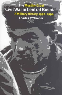 The Muslim-Croat Civil War in Central Bosnia: A Military History, 1992-1994 by Shrader, Charles R.