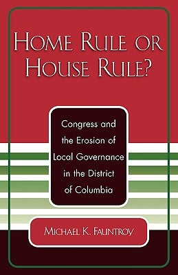 Home Rule or House Rule?: Congress and the Erosion of Local Governance in the District of Columbia by Fauntroy, Michael K.
