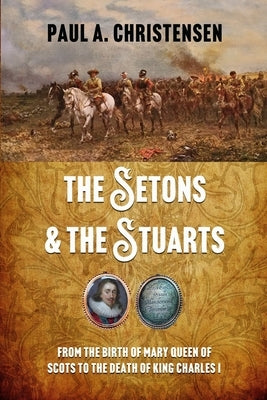 The Setons and the Stuarts: From the birth of Mary Queen of Scots to the death of King Charles I by Christensen, Paul A.