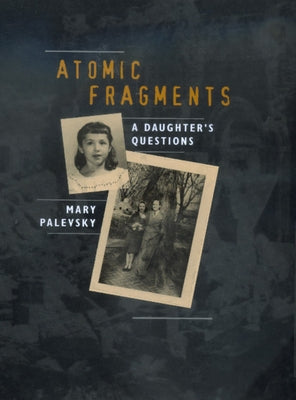 Atomic Fragments: A Daughter's Questions by Palevsky, Mary