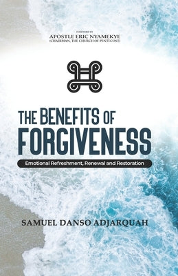 The Benefits of Forgiveness: Emotional Refreshment, Renewal and Restoration by Nyamekye, Eric