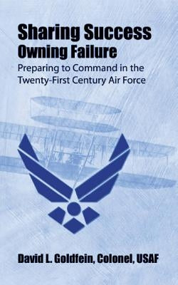 Sharing Success - Owning Failure: Preparing to Command in The Twenty-First Century Air Force by Goldfein, Colonel Usaf David L.