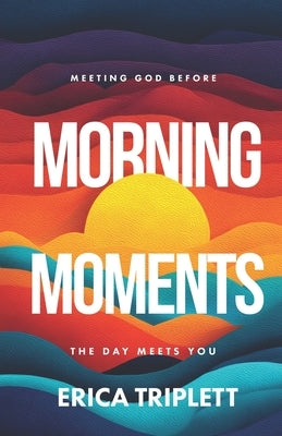 Morning Moments: Meeting God Before the Day Meets You by Triplett, Erica