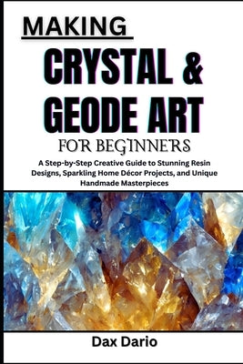 Making Crystal & Geode Art for Beginners: A Step-by-Step Creative Guide to Stunning Resin Designs, Sparkling Home Décor Projects, and Unique Handmade by Dario, Dax