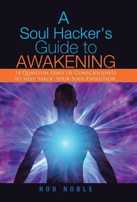 A Soul Hacker's Guide to Awakening: 14 Quantum Leaps Of Consciousness To Help "Hack" Your Soul Evolution. by Noble, Rod