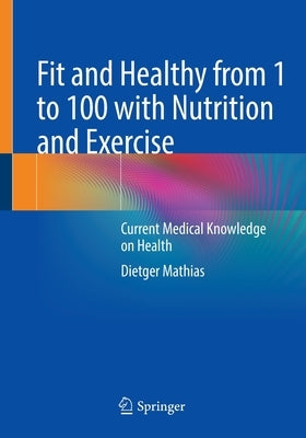 Fit and Healthy from 1 to 100 with Nutrition and Exercise: Current Medical Knowledge on Health by Mathias, Dietger