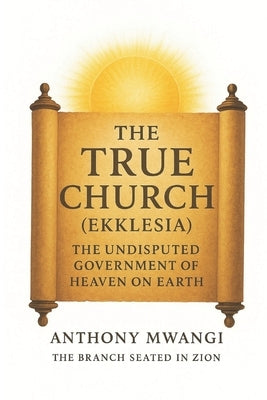 The True Church (Ekklesia): The Undisputed Government of Heaven on Earth by Mwangi, Anthony