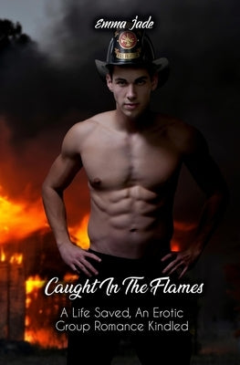 Caught in the Flames: A Life Saved, An Erotic Group Romance Kindled by Jade, Emma
