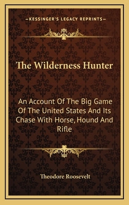 The Wilderness Hunter: An Account of the Big Game of the United States and Its Chase with Horse, Hound and Rifle by Roosevelt, Theodore, IV