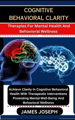 Cognitive Behavioral Clarity: Therapies For Mental Health And Behavioral Wellness Achieve Clarity In Cognitive Behavioral Health With Therapeutic In by Joseph, James