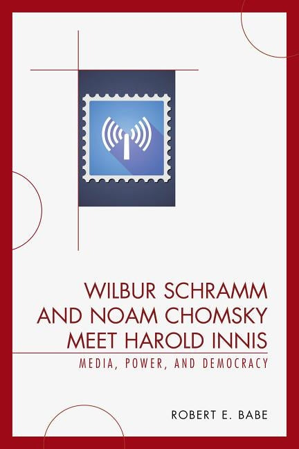 Wilbur Schramm and Noam Chomsky Meet Harold Innis: Media, Power, and Democracy by Babe, Robert E.