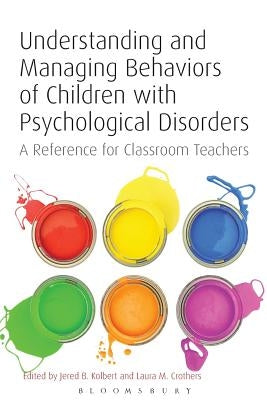 Understanding and Managing Behaviors of Children with Psychological Disorders: A Reference for Classroom Teachers by Kolbert, Jered B.