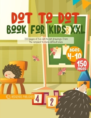 Dot to Dot Book For Kids XXL: 150 Pages of Fun Dot to Dot Drawings. From the Simplest to More Difficult Ones. Ages 4-10 by Publisher, Hedgehog