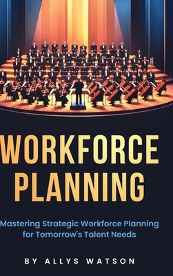 The Guide to Workforce Planning: Mastering Strategic Workforce Planning for Tomorrow's Talent Needs by Watson, Allys