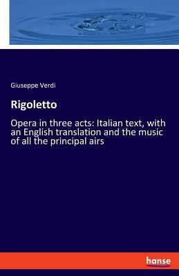 Rigoletto: Opera in three acts: Italian text, with an English translation and the music of all the principal airs by Verdi, Giuseppe