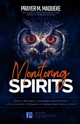 Monitoring Spirits: Hidden Mysteries, Dangerous Prayer Points and Declarations to Disarm and Expose Monitoring Spirits by Madueke, Prayer M.