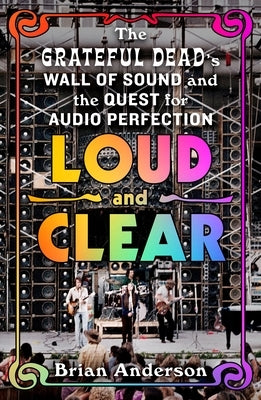 Loud and Clear: The Grateful Dead's Wall of Sound and the Quest for Audio Perfection by Anderson, Brian
