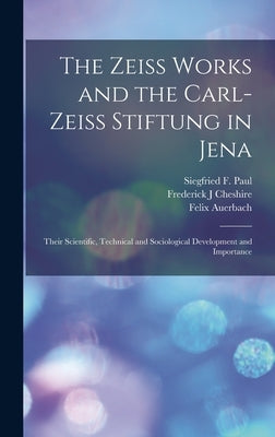The Zeiss Works and the Carl-Zeiss Stiftung in Jena; Their Scientific, Technical and Sociological Development and Importance by Auerbach, Felix