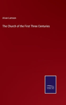 The Church of the First Three Centuries by Lamson, Alvan