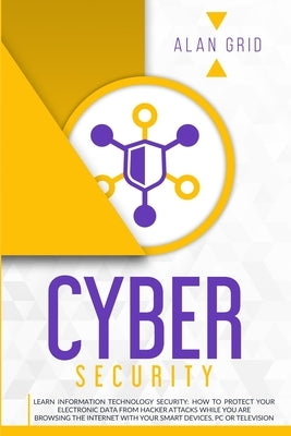 Cybersecurity: Learn Information Technology Security: How to Protect Your Data From Hacker Attacks While You are Browsing the Interne by Grid, Alan