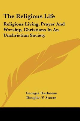The Religious Life: Religious Living, Prayer And Worship, Christians In An Unchristian Society by Harkness, Georgia