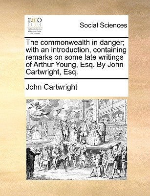 The Commonwealth in Danger; With an Introduction, Containing Remarks on Some Late Writings of Arthur Young, Esq. by John Cartwright, Esq. by Cartwright, John