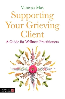 Supporting Your Grieving Client: A Guide for Wellness Practitioners by May, Vanessa