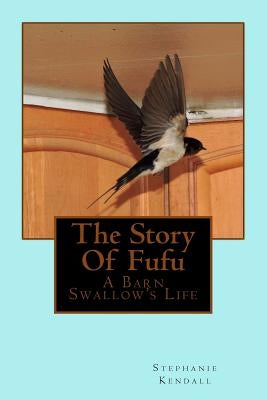 The Story Of Fufu: A Barn Swallow's Life by Kendall, Stephanie