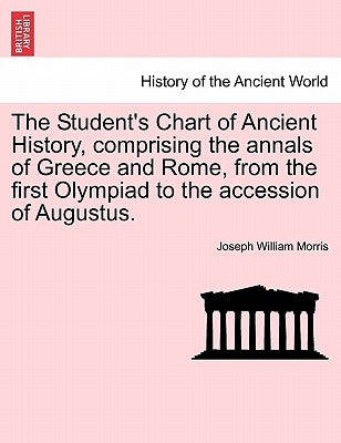 The Student's Chart of Ancient History, Comprising the Annals of Greece and Rome, from the First Olympiad to the Accession of Augustus. by Morris, Joseph William