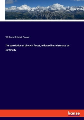 The correlation of physical forces, followed by a discourse on continuity by Grove, William Robert