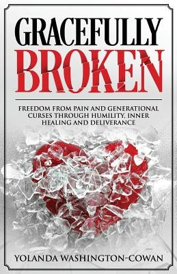 Gracefully Broken: Freedom from pain and generational curses through humility, inner healing and deliverance by Cowan-Washington, Yolanda