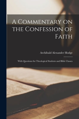 A Commentary on the Confession of Faith: With Questions for Theological Students and Bible Classes by Alexander, Hodge Archibald