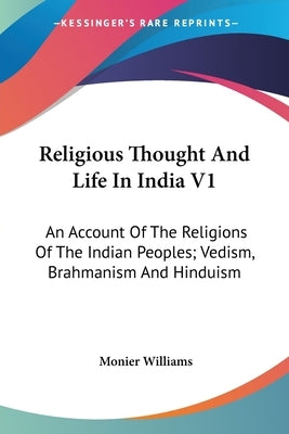 Religious Thought And Life In India V1: An Account Of The Religions Of The Indian Peoples; Vedism, Brahmanism And Hinduism by Williams, Monier