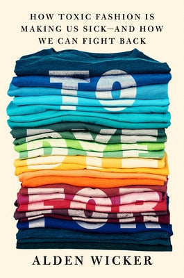 To Dye for: How Toxic Fashion Is Making Us Sick by Wicker, Alden
