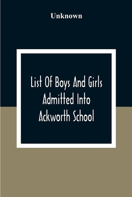 List Of Boys And Girls Admitted Into Ackworth School: During The 100 Years From 18Th Of 10Th Month 1779 To The Centenary On The 27Th Of 6Th Month 1879 by Unknown
