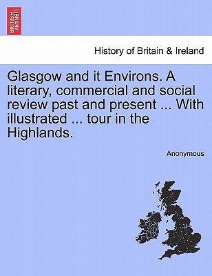 Glasgow and It Environs. a Literary, Commercial and Social Review Past and Present ... with Illustrated ... Tour in the Highlands. by Anonymous