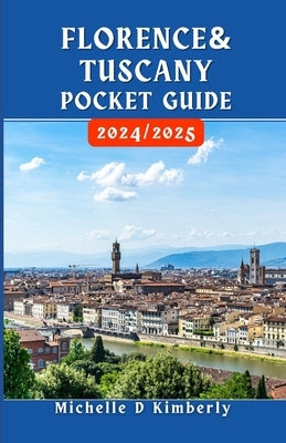 Florence and Tuscany Pocket Guide 2024/2025: Your Essential Companion to Art, Culture, and Timeless Adventures in Italy's Heartland by Kimberly, Michelle D.
