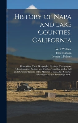 History of Napa and Lake Counties, California: Comprising Their Geography, Geology, Topography, Climatography, Springs and Timber, Together With a Ful by Palmer, Lyman L.
