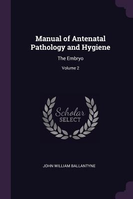 Manual of Antenatal Pathology and Hygiene: The Embryo; Volume 2 by Ballantyne, John William