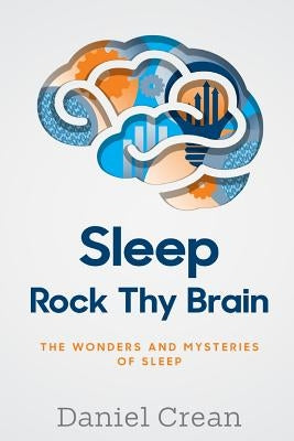 Sleep - Rock Thy Brain: An appreciation of the wonders and mysteries of sleep by Crean, Daniel