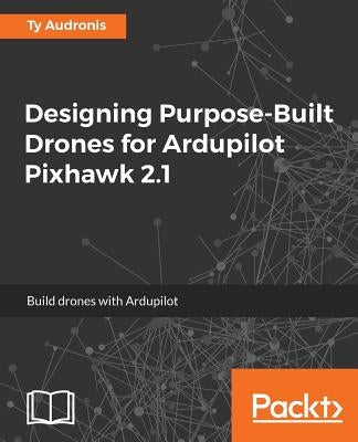 Designing Purpose-Built Drones for Ardupilot Pixhawk 2.1: Build drones with Ardupilot by Audronis, Ty