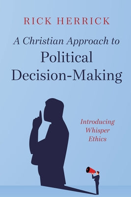 A Christian Approach to Political Decision-Making: Introducing Whisper Ethics by Herrick, Rick