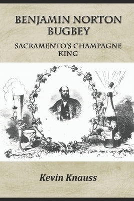 Benjamin Norton Bugbey: Sacramento's Champagne King by Knauss, Kevin