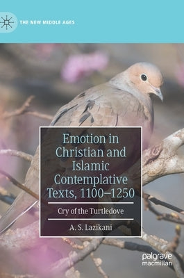 Emotion in Christian and Islamic Contemplative Texts, 1100-1250: Cry of the Turtledove by Lazikani, A. S.