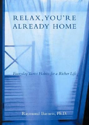 Relax, You're Already Home: Everyday Taoist Habits for a Richer Life by Barnett, Raymond