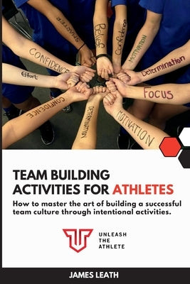 Team Building Activities for Athletes: How to Master the Art of Building a Successful Team Culture Through Intentional Activities by Leath, James