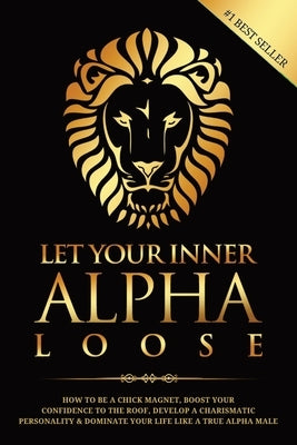 Let Your Inner Alpha Loose: How to Be a Chick Magnet, Boost Your Confidence to the Roof, Develop a Charismatic Personality and Dominate Your Life by Beckett, James