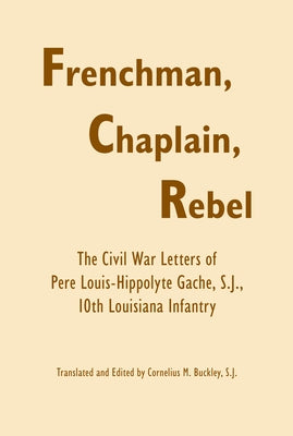 Frenchman, Chaplain, Rebel: The Civil War Letters of Pere Louis-Hippoltye Gache, S.J., 10th Louisiana Infantry by Gache S. J., Pere Louis-Hippolyte