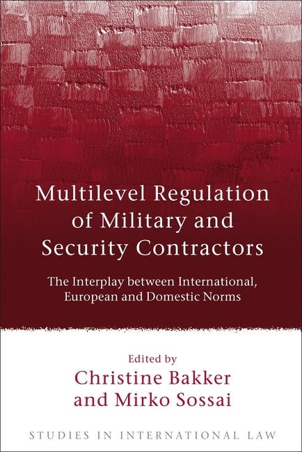Multilevel Regulation of Military and Security Contractors: The Interplay Between International, European and Domestic Norms by Bakker, Christine