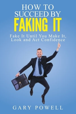Fake It: How to Succeed by Faking It, Fake It Till You Make It, Look and Act Confidence by Powell, Gary
